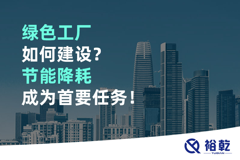 綠色工廠如何建設(shè)？節(jié)能降耗成為首要任務(wù)！