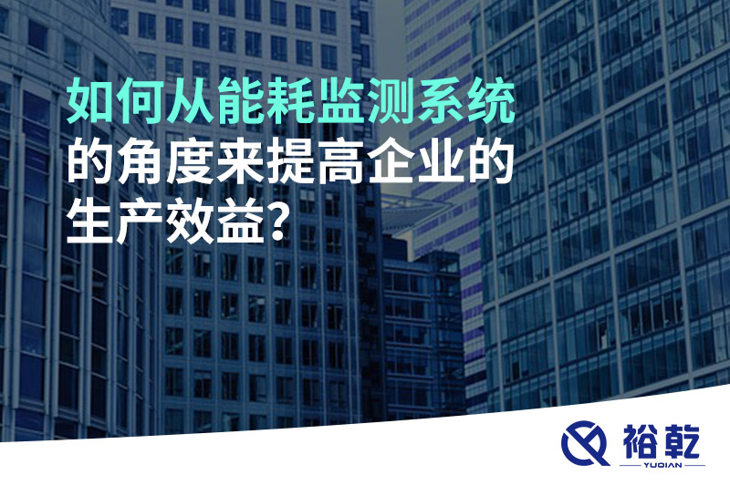如何從能耗監(jiān)測系統(tǒng)的角度來提高企業(yè)的生產(chǎn)效益？